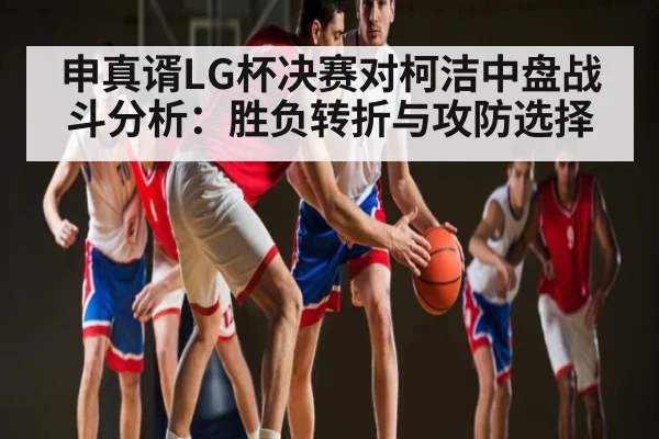 申真谞LG杯决赛对柯洁中盘战斗分析：胜负转折与攻防选择