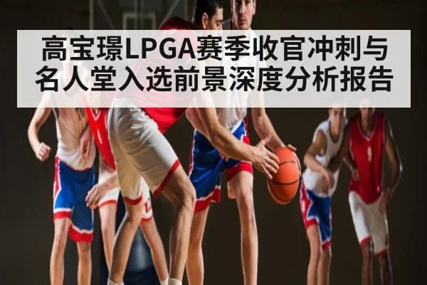 高宝璟LPGA赛季收官冲刺与名人堂入选前景深度分析报告