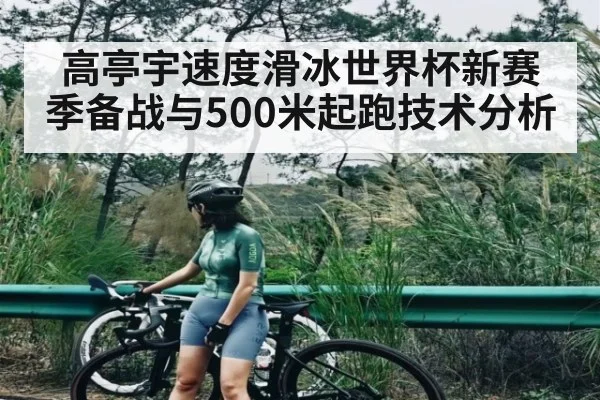 高亭宇速度滑冰世界杯新赛季备战与500米起跑技术分析