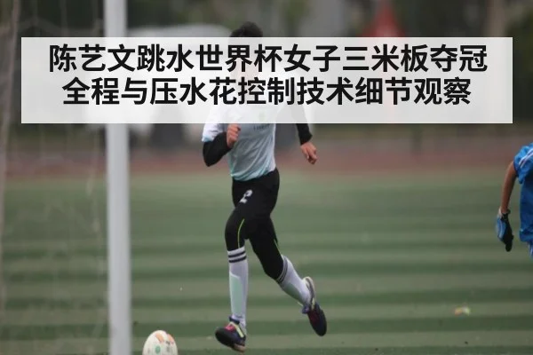 陈艺文跳水世界杯女子三米板夺冠全程与压水花控制技术细节观察