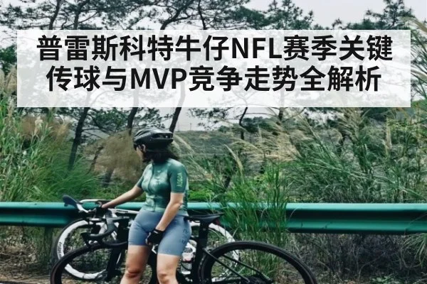 普雷斯科特牛仔NFL赛季关键传球与MVP竞争走势全解析